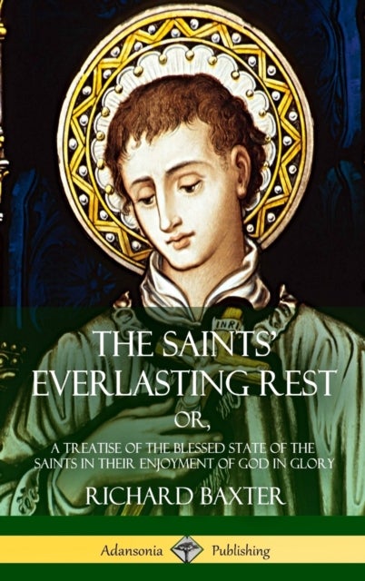 The Saints' Everlasting Rest - or, A Treatise of the Blessed State of the Saints in their Enjoyment of God in Glory (Hardcover)