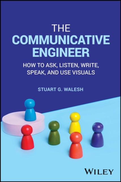 The Communicative Engineer - How to Ask, Listen, Write, Speak, and Use Visuals