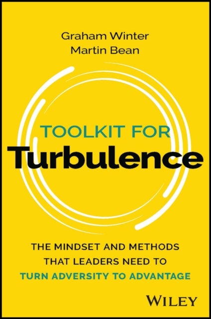 Toolkit for Turbulence - The Mindset and Methods That Leaders Need to Turn Adversity to Advantage