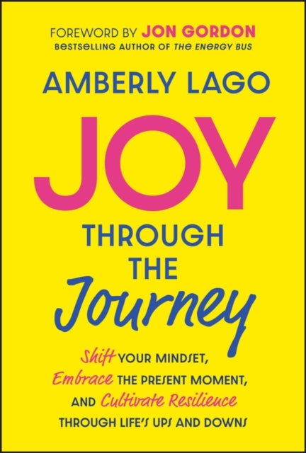 Joy Through the Journey - Shift Your Mindset, Embrace the Present Moment, and Cultivate Resilience Through Life's Ups and Downs