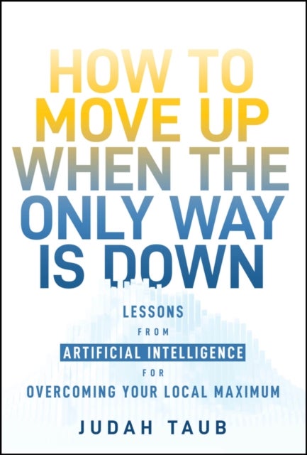 How to Move Up When the Only Way is Down - Lessons from Artificial Intelligence for Overcoming Your Local Maximum