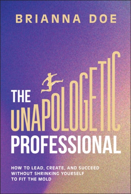The Unapologetic Professional - How to Lead, Create, and Succeed without Shrinking Yourself to Fit the Mold