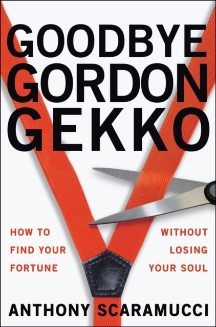 Goodbye Gordon Gekko - How to Find Your Fortune Without Losing Your Soul