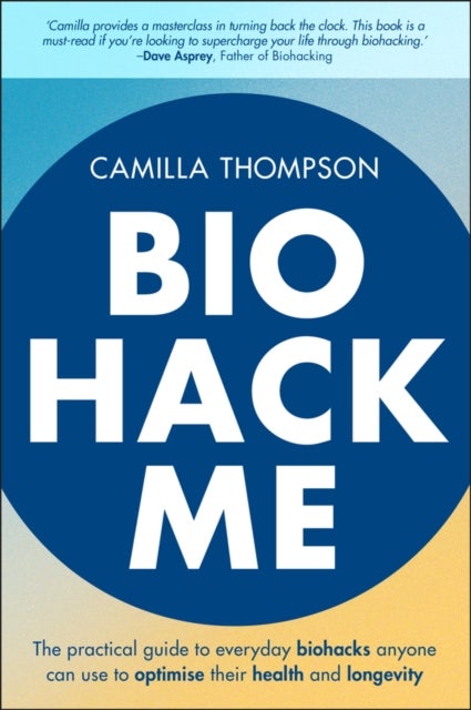 Biohack Me - The Practical Guide to Everyday Biohacks Anyone Can Use to Optimise Their Health and Longevity