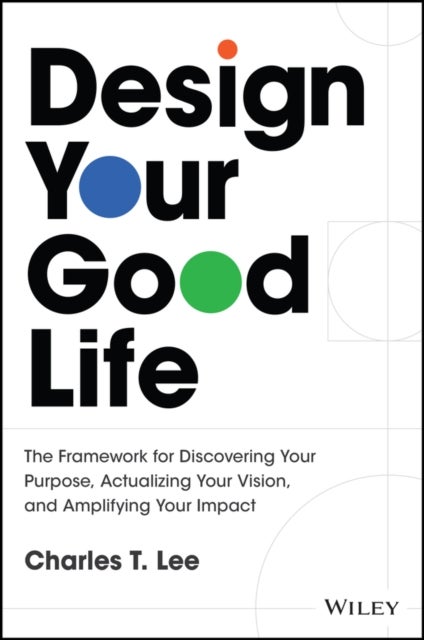 Design Your Good Life - The Framework for Discovering Your Purpose, Actualizing Your Vision, and Amplifying Your Impact
