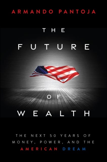The Future of Wealth - The Next 50 Years of Money, Power, and the American Dream