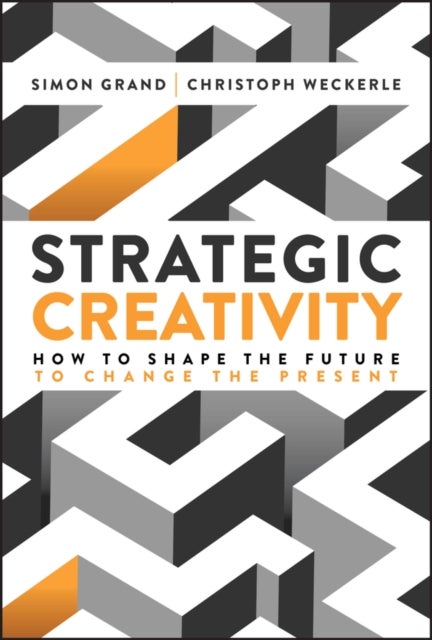 Strategic Creativity - How to Shape the Future to Change the Present