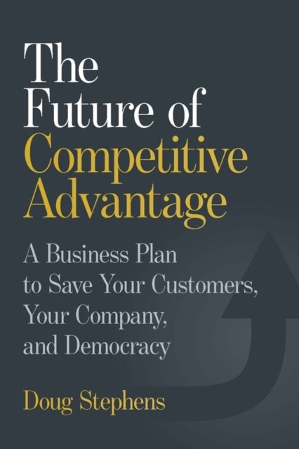 The Future of Competitive Advantage - A Business Plan to Save Your Customers, Your Company, and Democracy
