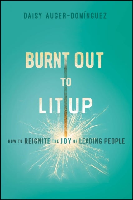 Burnt Out to Lit Up - How to Reignite the Joy of Leading People