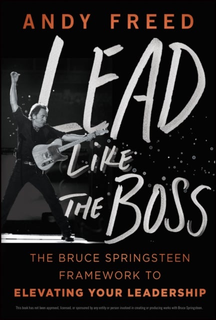 Lead Like The Boss - The Bruce Springsteen Framework to Elevating Your Leadership