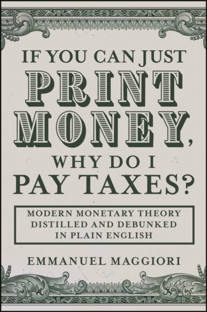 If You Can Just Print Money, Why Do I Pay Taxes? - Modern Monetary Theory Distilled and Debunked in Plain English