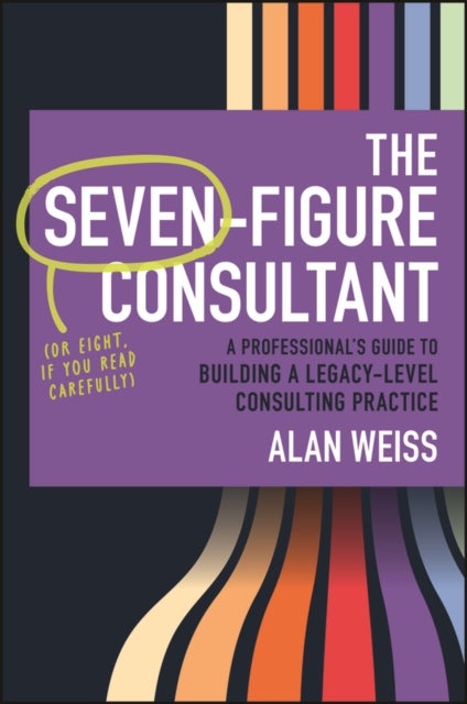 The Seven-Figure Consultant - A Professional's Guide to Building a Legacy-Level Consulting Practice