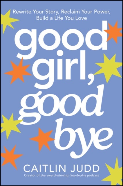 Good Girl, Goodbye - Rewrite Your Story, Reclaim Your Power, Build a Life You Love