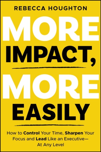 More Impact, More Easily - How to Control Your Time, Sharpen Your Focus and Lead Like an Executive - At Any Level