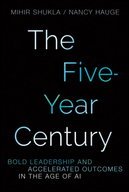 The Five-Year Century - Bold Leadership and Accelerated Outcomes in the Age of AI