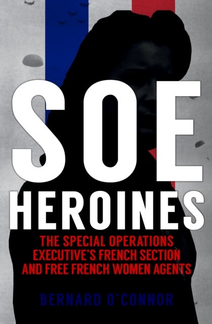 SOE Heroines - The Special Operations Executive's French Section and Free French Women Agents