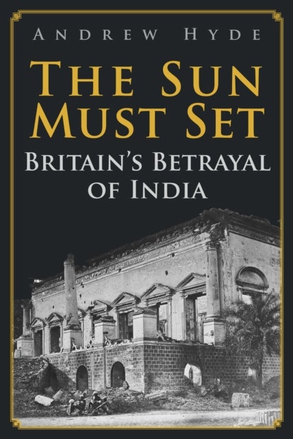 The Sun Must Set - Britain's Betrayal of India
