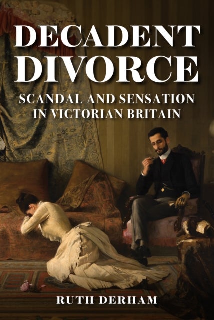 Decadent Divorce - Scandal and Sensation in Victorian Britain
