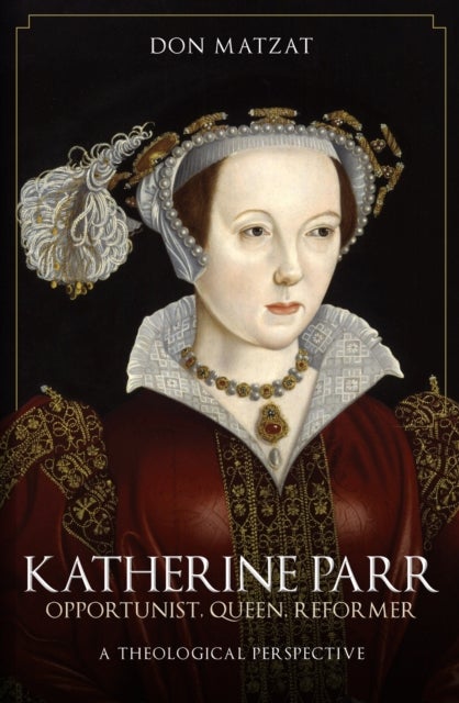 Katherine Parr - Opportunist, Queen, Reformer: A Theological Perspective