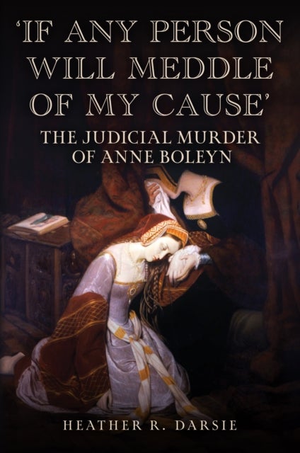 'If Any Person Will Meddle of My Cause' - The Judicial Murder of Anne Boleyn