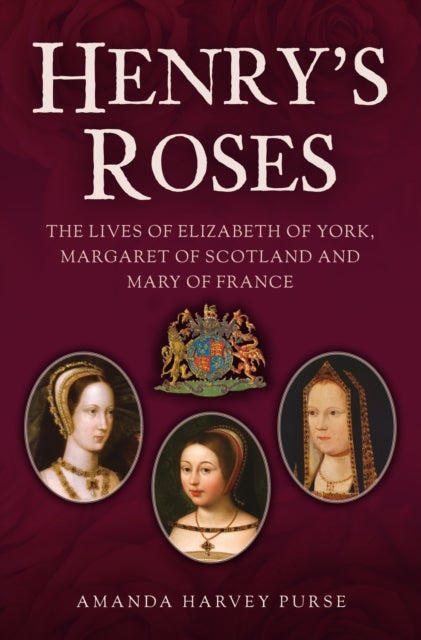 Henry's Roses - The Lives of Elizabeth of York, Margaret of Scotland and Mary of France
