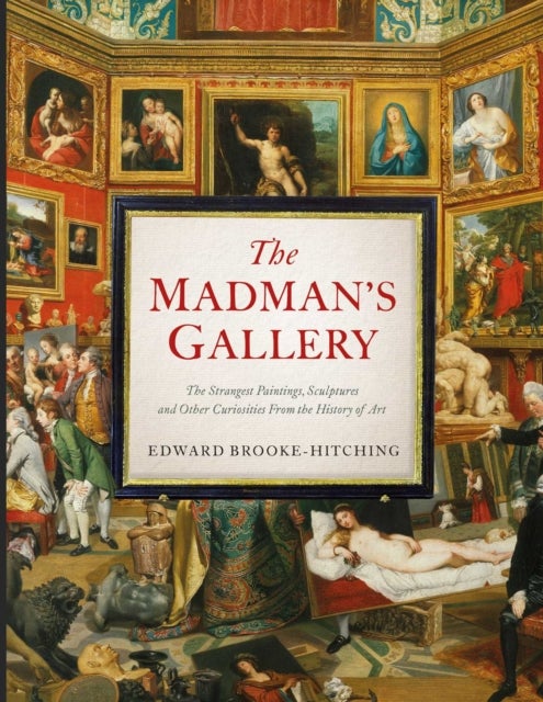 The Madman's Gallery - The Strangest Paintings, Sculptures and Other Curiosities From the History of Art