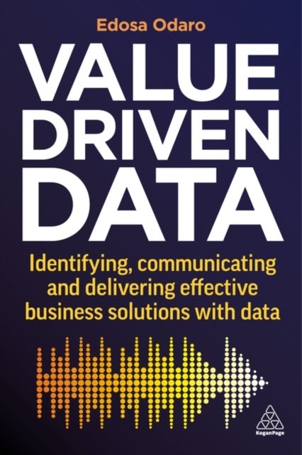 Value-Driven Data - Identifying, Communicating and Delivering Effective Business Solutions with Data