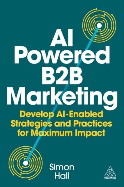 AI-Powered B2B Marketing - Develop AI-Enabled Strategies and Practices for Maximum Impact