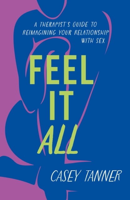 Feel It All - A Therapist's Guide to Reimagining Your Relationship with Sex