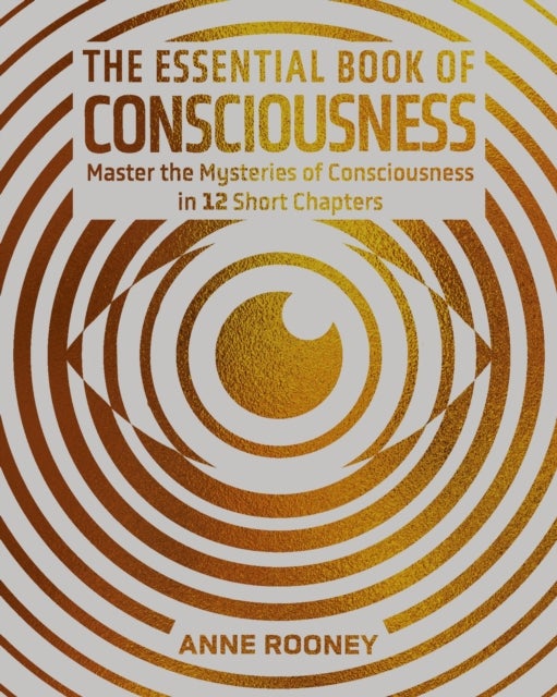 The Essential Book of Consciousness - Master the Mysteries of Consciousness in 12 Short Chapters