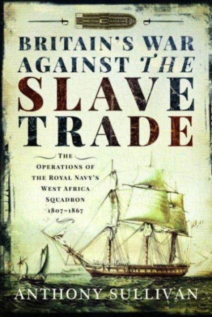 Britain's War Against the Slave Trade - The Operations of the Royal Navy s West Africa Squadron, 1807 1867