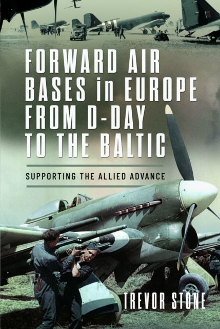Forward Air Bases in Europe from D-Day to the Baltic - Supporting the Allied Advance