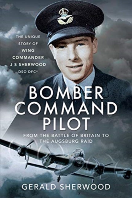 Bomber Command Pilot: From the Battle of Britain to the Augsburg Raid - The Unique Story of Wing Commander J S Sherwood DSO, DFC*