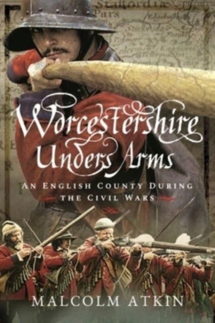 Worcestershire Under Arms - An English County During the Civil Wars