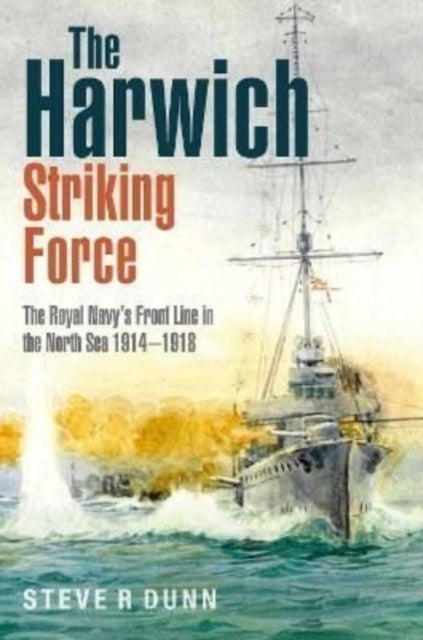The Harwich Striking Force - The Royal Navy's Front Line in the North Sea 1914–1918