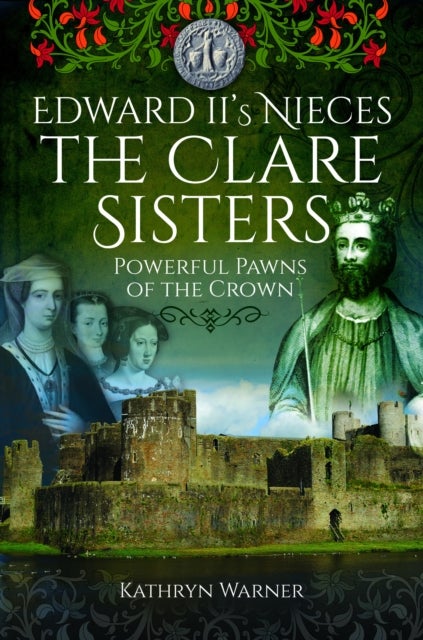 Edward II's Nieces: The Clare Sisters - Powerful Pawns of the Crown