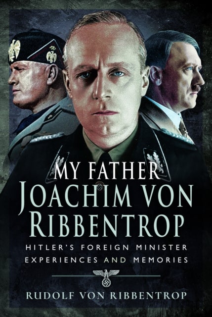 My Father Joachim von Ribbentrop - Hitler’s Foreign Minister, Experiences and Memories