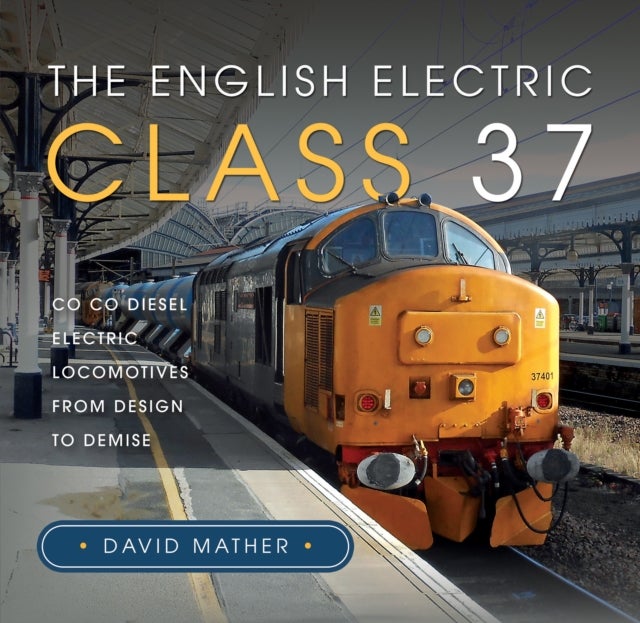 The English Electric Class 37 - Co Co Diesel Electric Locomotives From Design to Demise