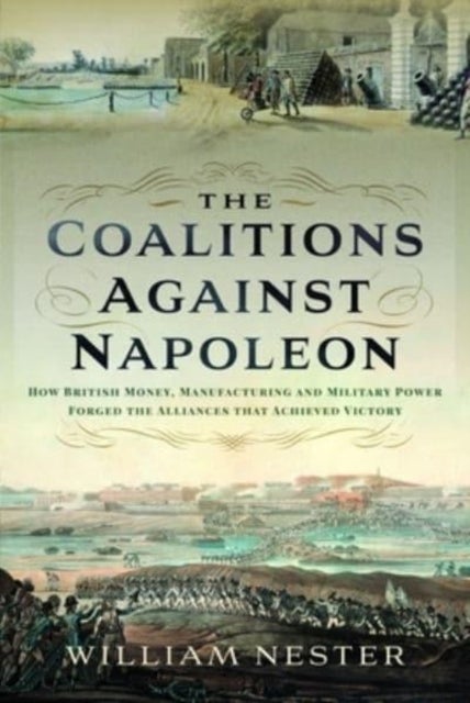 The Coalitions against Napoleon - How British Money, Manufacturing and Military Power Forged the Alliances that Achieved Victory