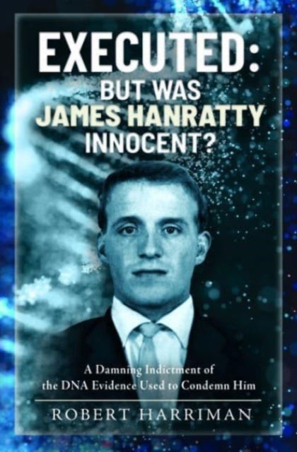 Executed: But was James Hanratty Innocent? - A Damning Indictment of the DNA Evidence Used to Condemn Him