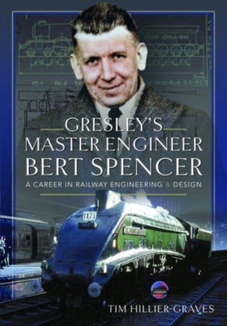Gresley's Master Engineer, Bert Spencer - A Career in Railway Engineering and Design