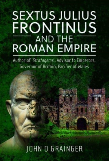 Sextus Julius Frontinus and the Roman Empire - Author of Stratagems, Advisor to Emperors, Governor of Britain, Pacifier of Wales