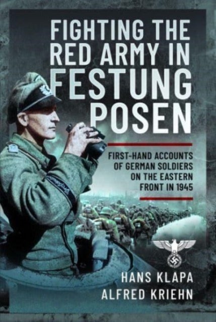 Facing the Red Army in Festung Posen - First-Hand Accounts of German Soldiers on the Eastern Front in 1945