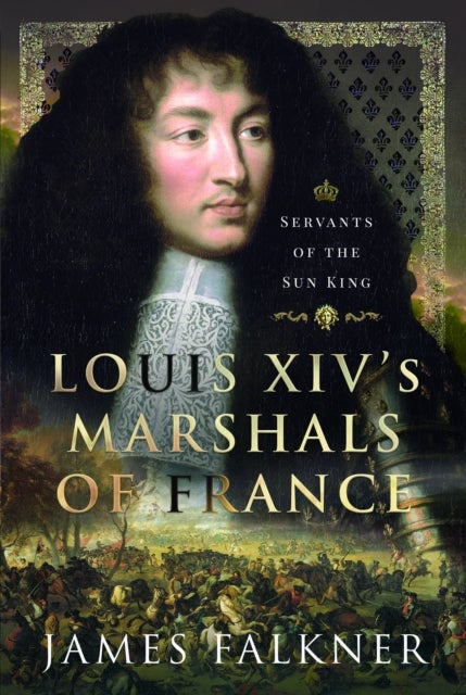 Louis XIV's Marshals of France - Servants of the Sun King