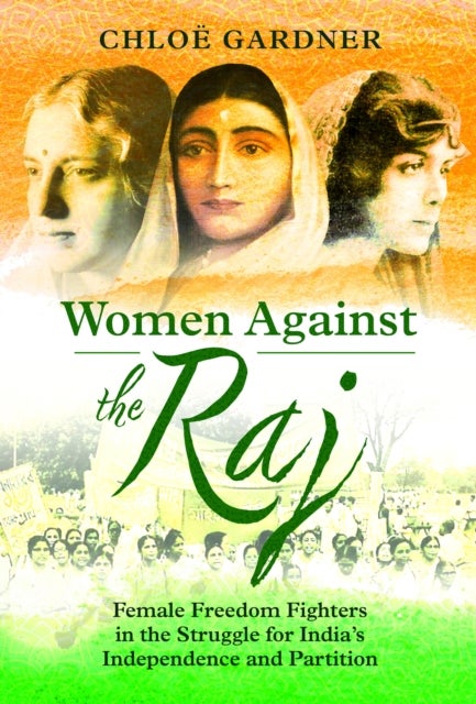 Women Against the Raj - Female Freedom Fighters in the Struggle for India's Independence and Partition