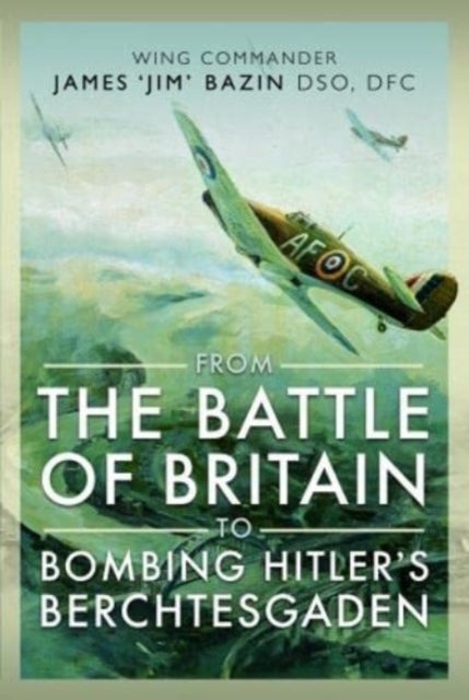 From The Battle of Britain to Bombing Hitler's Berchtesgaden - Wing Commander James  Jim' Bazin, DSO, DFC