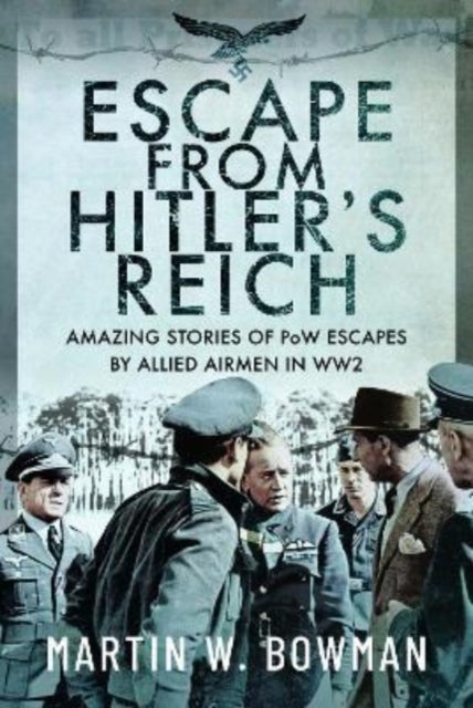 Escape From Hitler's Reich - Amazing Stories of PoW Escapes by Allied Airmen in WW2