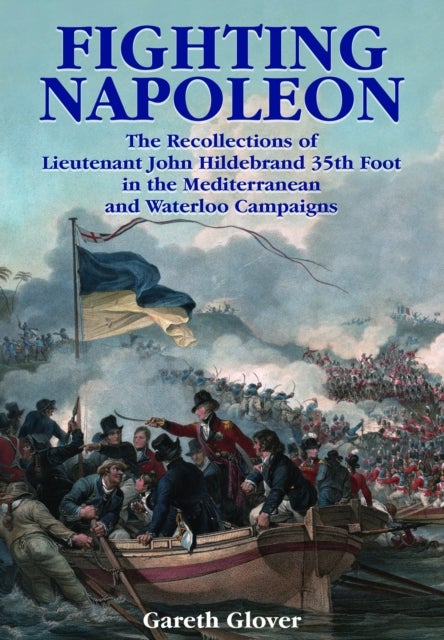 Fighting Napoleon - The Recollections of Lieutenant John Hildebrand 35th Foot in the Mediterranean and Waterloo Campaigns