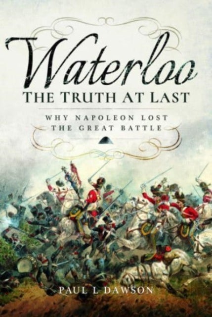 Waterloo: The Truth At Last - Why Napoleon Lost the Great Battle