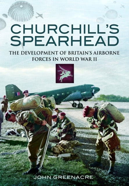 Churchill's Spearhead - The Development of Britain's Airborne Forces in World War II